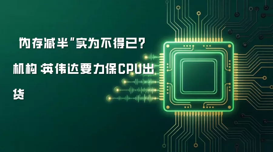 “内存减半”实为不得已?机构:英伟达要力保CPU出货