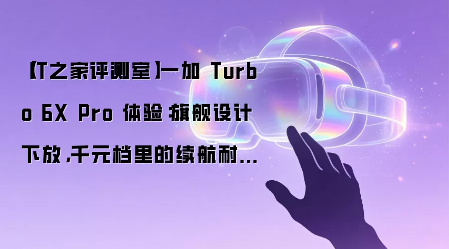 【IT之家评测室】一加 Turbo 6X Pro 体验:旗舰设计下放,千元档里的续航耐用特长生