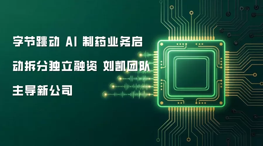 字节跳动 AI 制药业务启动拆分独立融资 刘凯团队主导新公司