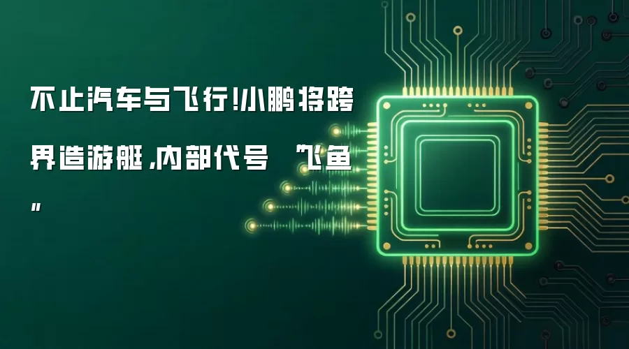 不止汽车与飞行!小鹏将跨界造游艇,内部代号 “飞鱼”