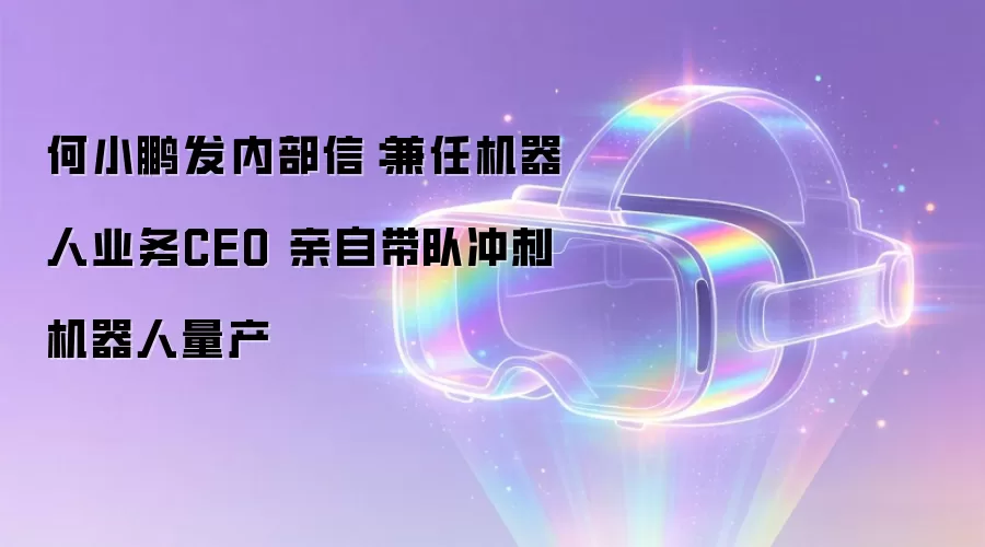 何小鹏发内部信：兼任机器人业务CEO 亲自带队冲刺机器人量产