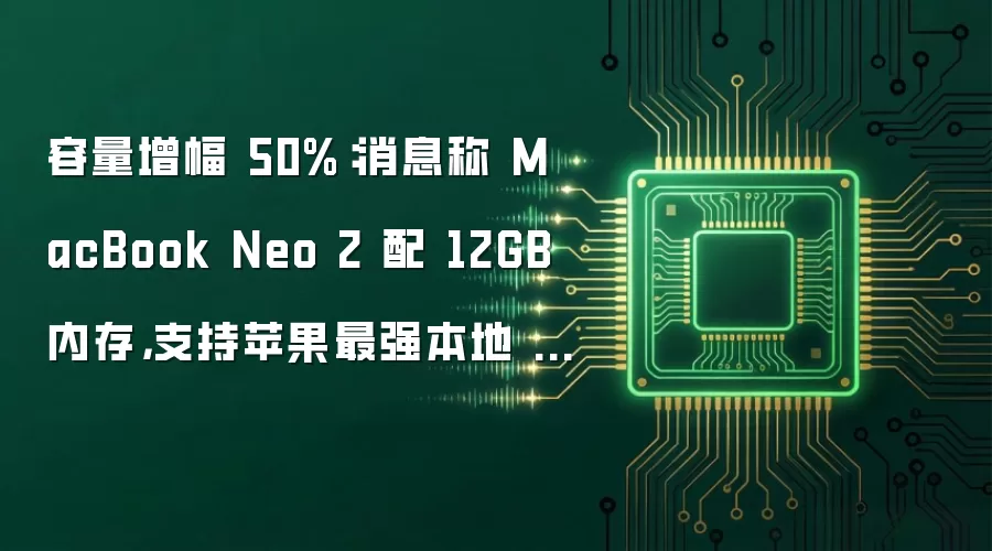 容量增幅 50%：消息称 MacBook Neo 2 配 12GB 内存，支持苹果最强本地 AI 模型
