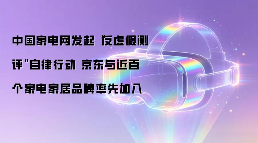 中国家电网发起“反虚假测评”自律行动 京东与近百个家电家居品牌率先加入