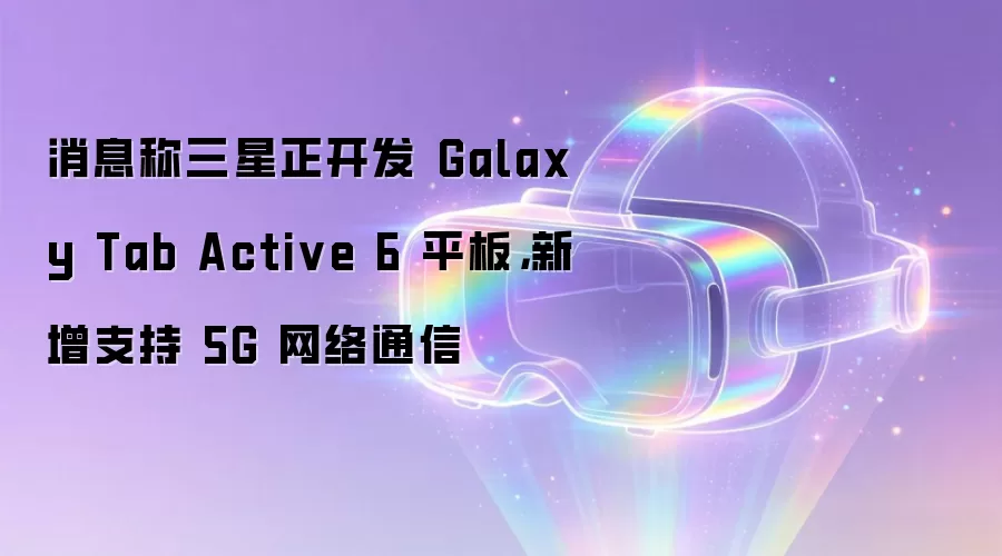 消息称三星正开发 Galaxy Tab Active 6 平板,新增支持 5G 网络通信