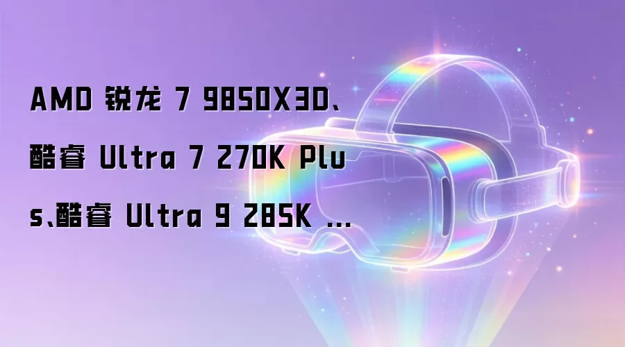 AMD 锐龙 7 9850X3D、酷睿 Ultra 7 270K Plus、酷睿 Ultra 9 285K 11 款游戏宿命对决:X3D 架构优势尽显