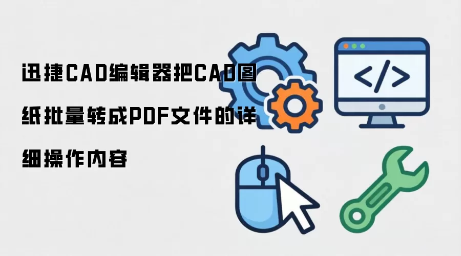 迅捷CAD编辑器把CAD图纸批量转成PDF文件的详细操作内容