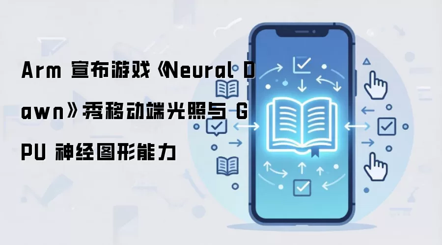 Arm 宣布游戏《Neural Dawn》:秀移动端光照与 GPU 神经图形能力