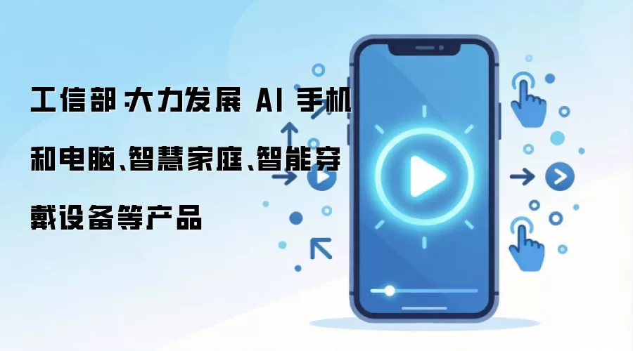 工信部:大力发展 AI 手机和电脑、智慧家庭、智能穿戴设备等产品