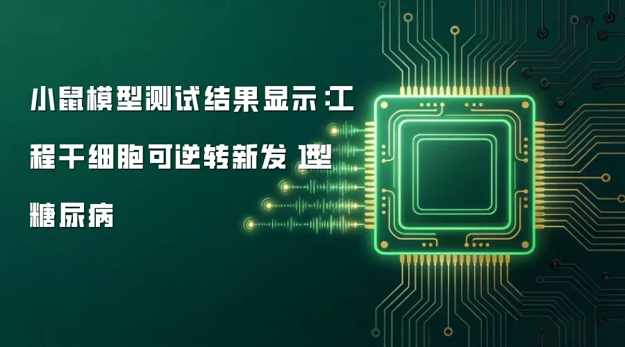 小鼠模型测试结果显示:工程干细胞可逆转新发1型糖尿病