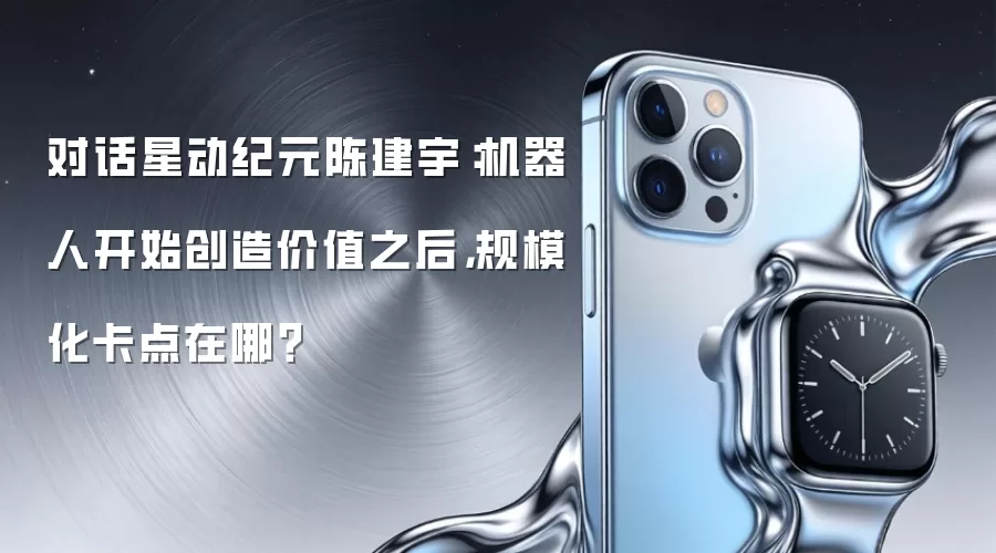 对话星动纪元陈建宇:机器人开始创造价值之后,规模化卡点在哪?