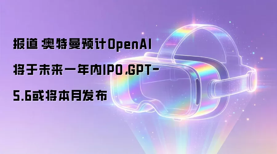 报道:奥特曼预计OpenAI将于未来一年内IPO,GPT-5.6或将本月发布