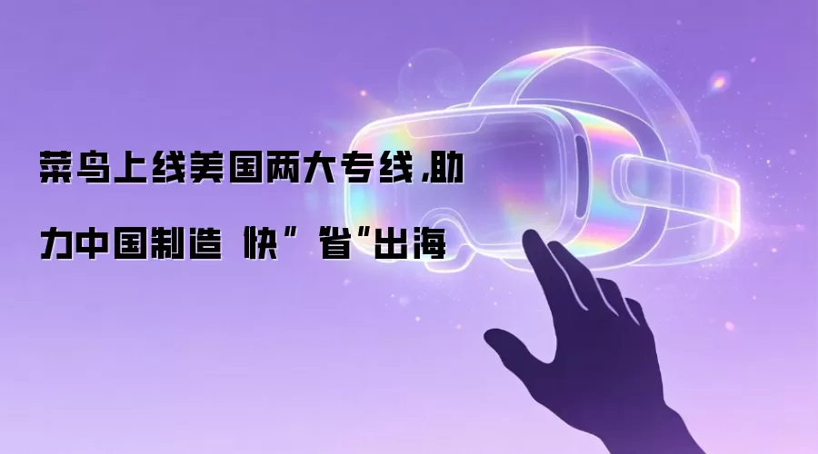 菜鸟上线美国两大专线，助力中国制造“快”“省”出海