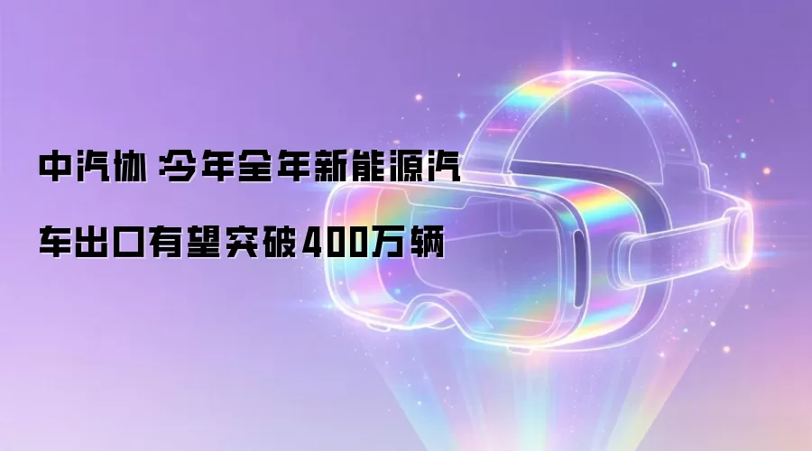 中汽协：今年全年新能源汽车出口有望突破400万辆