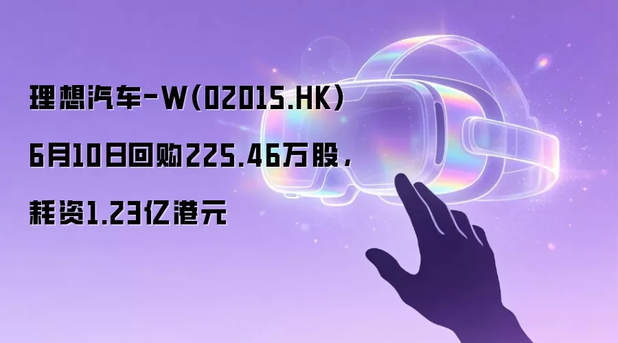 理想汽车-W(02015.HK)6月10日回购225.46万股，耗资1.23亿港元