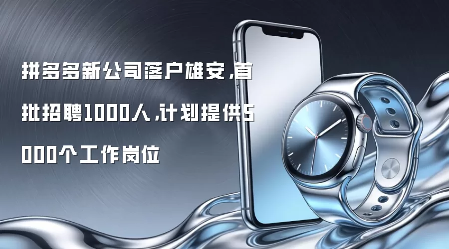 拼多多新公司落户雄安，首批招聘1000人，计划提供5000个工作岗位