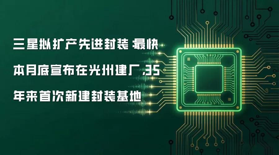 三星拟扩产先进封装:最快本月底宣布在光州建厂,35年来首次新建封装基地