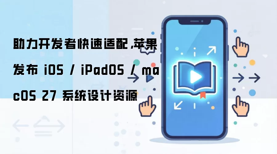 助力开发者快速适配,苹果发布 iOS / iPadOS / macOS 27 系统设计资源