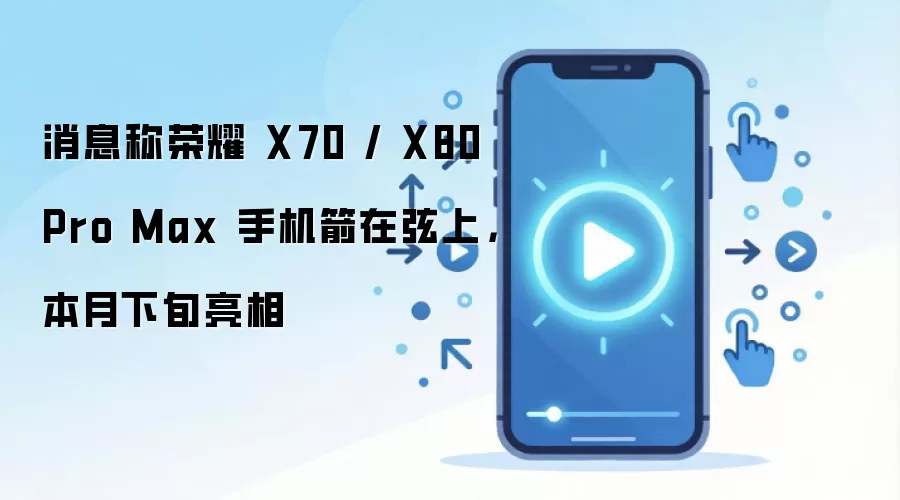 消息称荣耀 X70 / X80 Pro Max 手机箭在弦上,本月下旬亮相