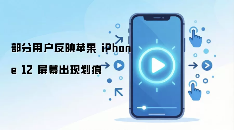 部分用户反映苹果 iPhone 12 屏幕出现划痕