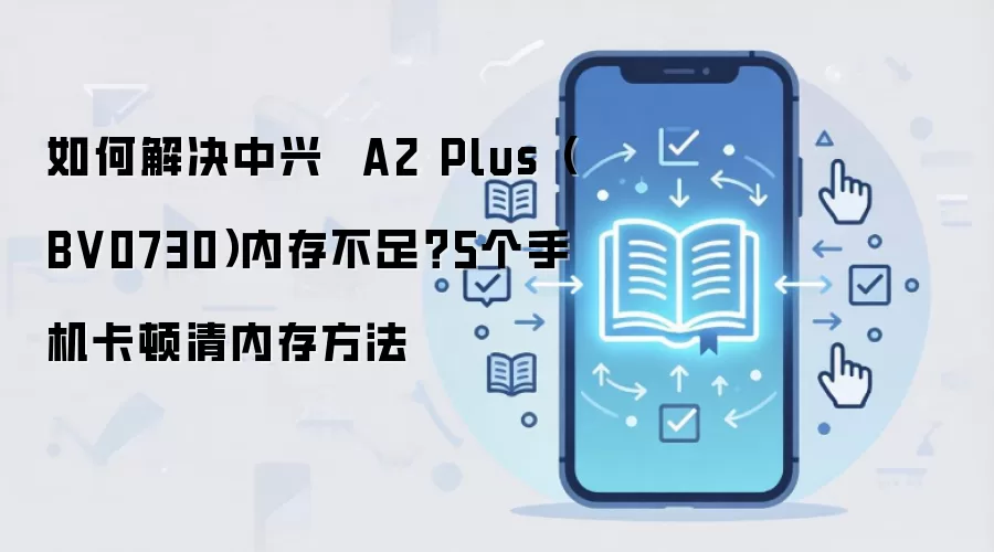 如何解决中兴 A2 Plus(BV0730)内存不足?5个手机卡顿清内存方法