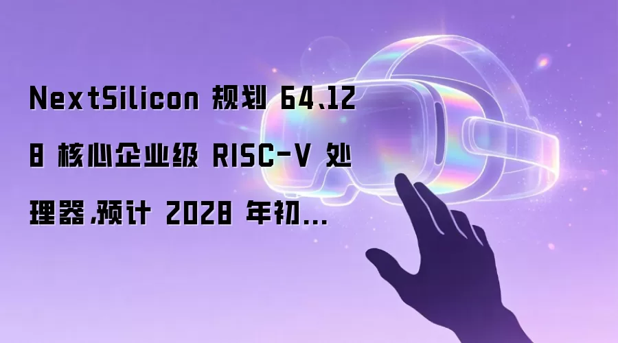NextSilicon 规划 64、128 核心企业级 RISC-V 处理器,预计 2028 年初上市