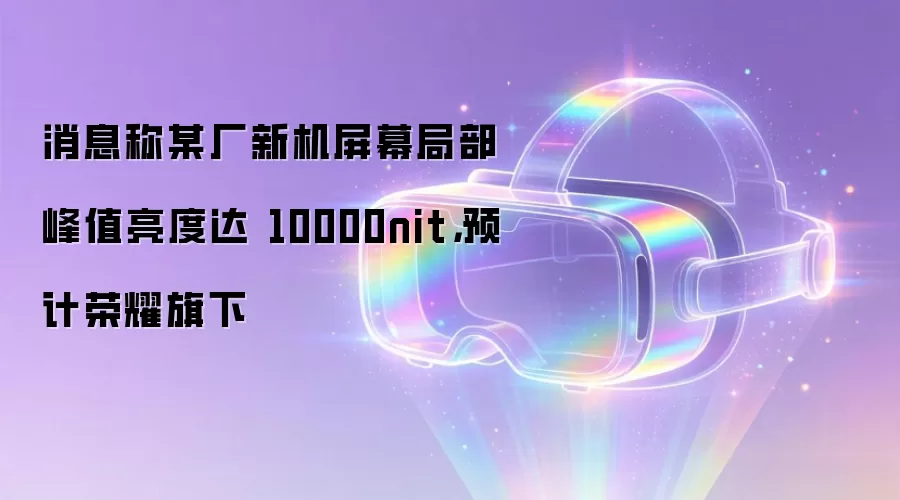 消息称某厂新机屏幕局部峰值亮度达 10000nit，预计荣耀旗下