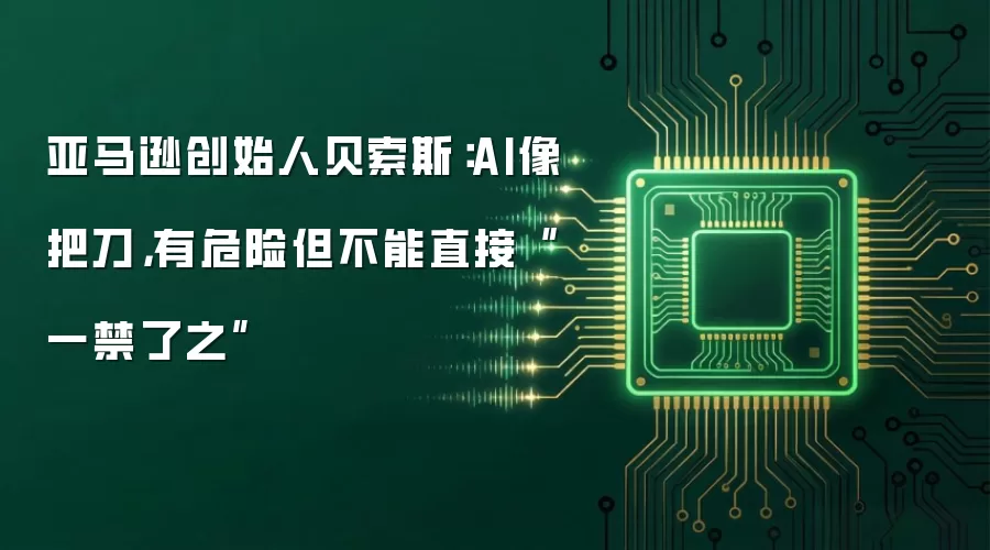 亚马逊创始人贝索斯:AI像把刀,有危险但不能直接“一禁了之”