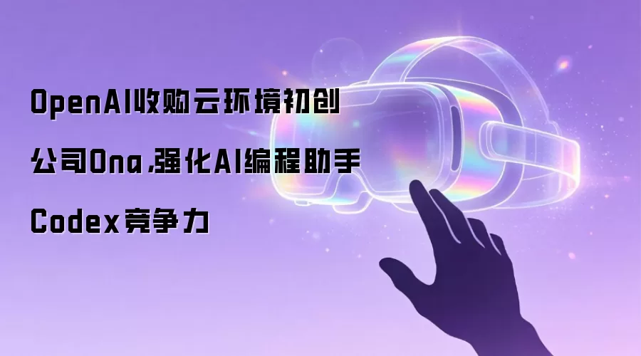 OpenAI收购云环境初创公司Ona,强化AI编程助手Codex竞争力