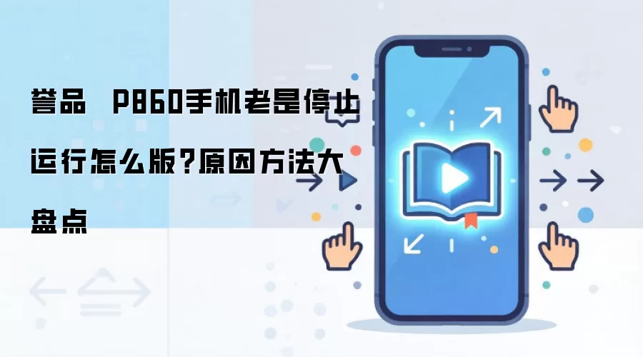 誉品 P860手机老是停止运行怎么版?原因方法大盘点