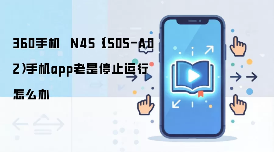 360手机  N4S（1505-A02）手机app老是停止运行怎么办