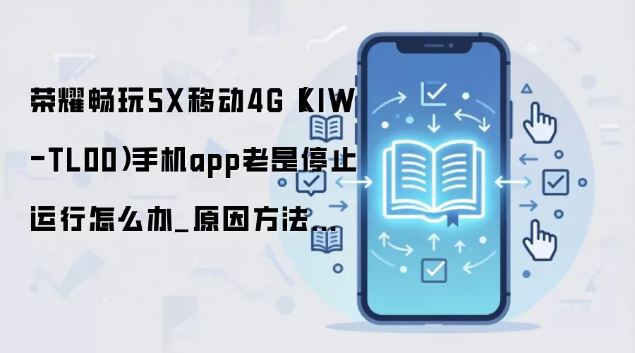 荣耀畅玩5X移动4G(KIW-TL00)手机app老是停止运行怎么办_原因方法大盘点