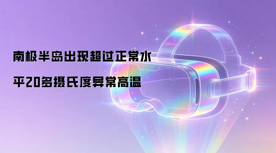 南极半岛出现超过正常水平20多摄氏度异常高温