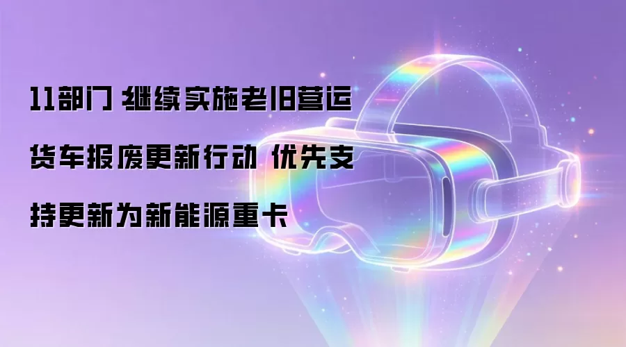 11部门：继续实施老旧营运货车报废更新行动 优先支持更新为新能源重卡