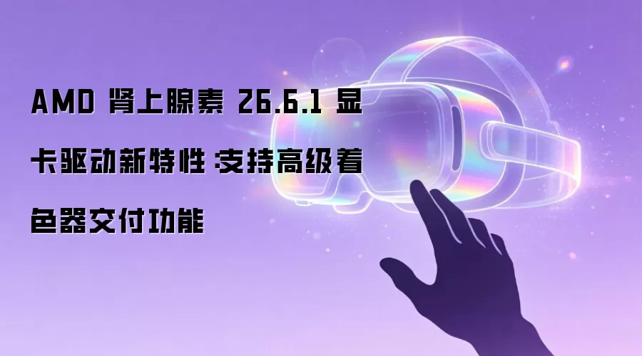 AMD 肾上腺素 26.6.1 显卡驱动新特性：支持高级着色器交付功能