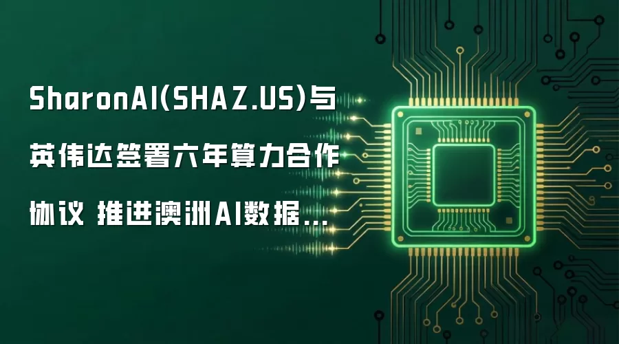SharonAI(SHAZ.US)与英伟达签署六年算力合作协议 推进澳洲AI数据中心扩张