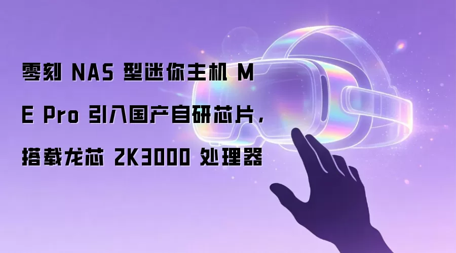 零刻 NAS 型迷你主机 ME Pro 引入国产自研芯片,搭载龙芯 2K3000 处理器