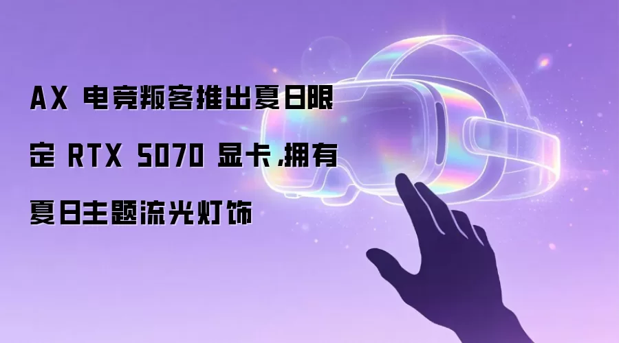 AX 电竞叛客推出夏日限定 RTX 5070 显卡，拥有夏日主题流光灯饰