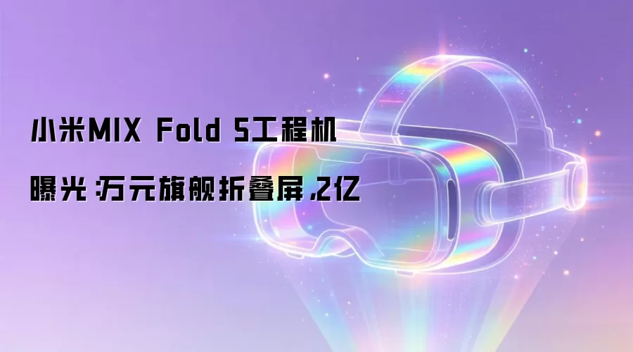 小米MIX Fold 5工程机曝光：万元旗舰折叠屏，2亿