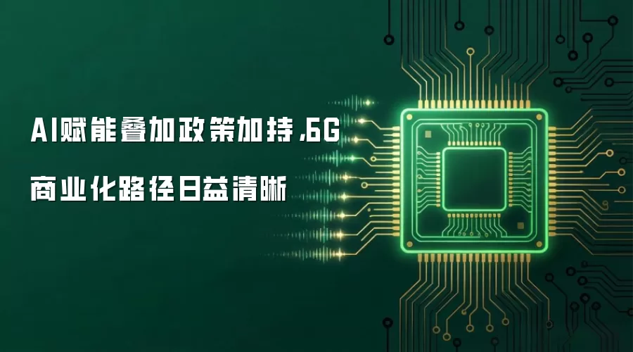 AI赋能叠加政策加持,6G商业化路径日益清晰