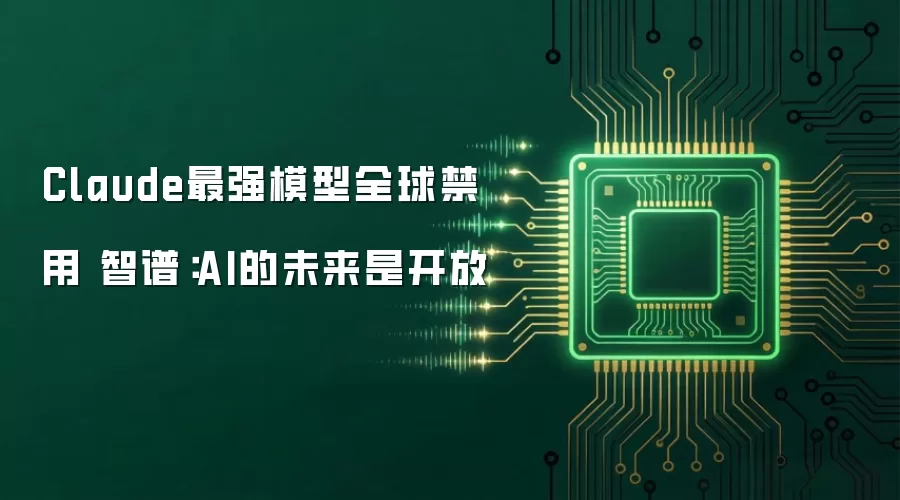 Claude最强模型全球禁用 智谱：AI的未来是开放