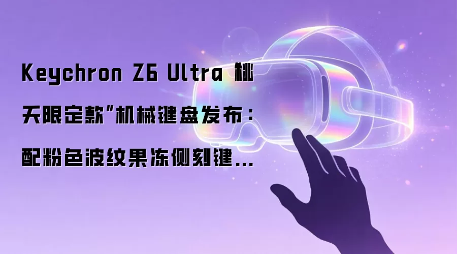 Keychron Z6 Ultra“桃夭限定款”机械键盘发布：配粉色波纹果冻侧刻键帽 + 定制甜粉轴，769 元