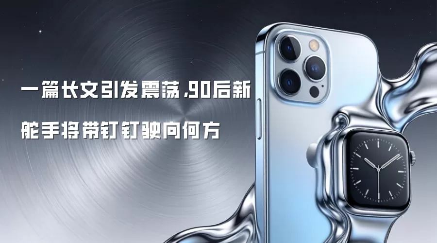 一篇长文引发震荡，90后新舵手将带钉钉驶向何方