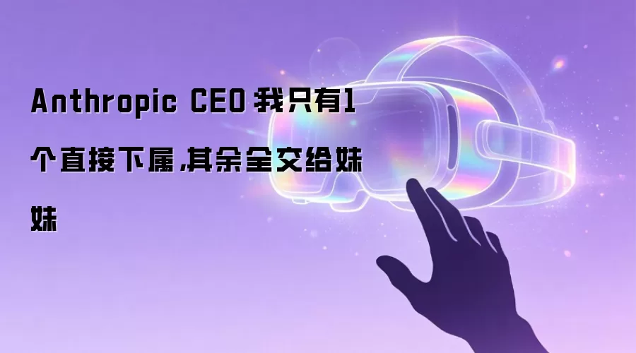 Anthropic CEO:我只有1个直接下属,其余全交给妹妹