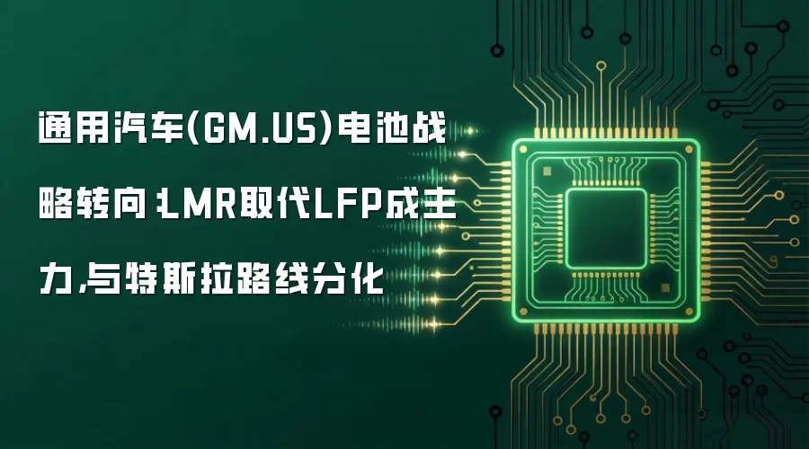 通用汽车(GM.US)电池战略转向:LMR取代LFP成主力,与特斯拉路线分化