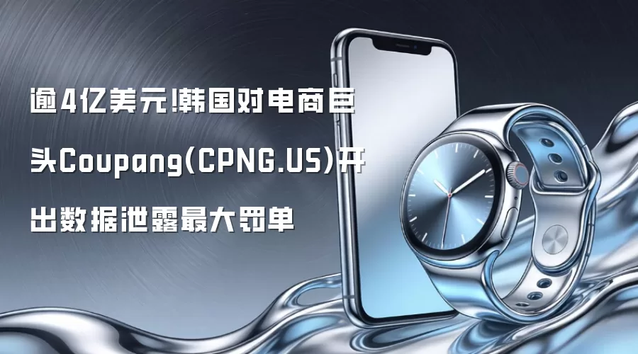 逾4亿美元!韩国对电商巨头Coupang(CPNG.US)开出数据泄露最大罚单