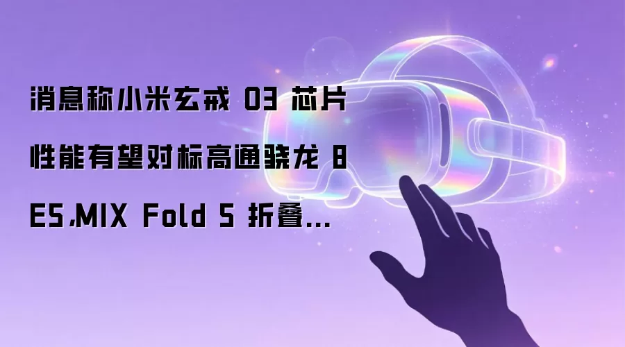 消息称小米玄戒 O3 芯片性能有望对标高通骁龙 8E5,MIX Fold 5 折叠屏旗舰手机首发搭载