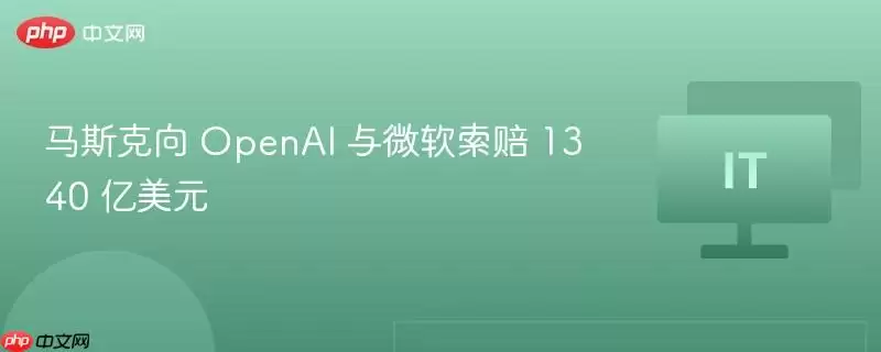 马斯克向 OpenAI 与微软索赔 1340 亿美元
