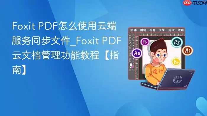 Foxit PDF怎么使用云端服务同步文件_Foxit PDF云文档管理功能教程【指南】