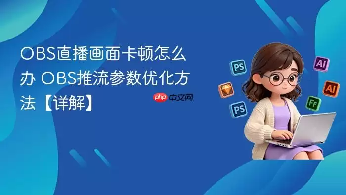 OBS直播画面卡顿怎么办 OBS推流参数优化方法【详解】