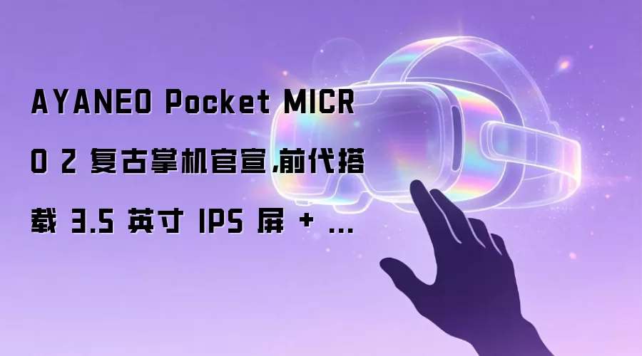 AYANEO Pocket MICRO 2 复古掌机官宣,前代搭载 3.5 英寸 IPS 屏 + 联发科 Helio G99 处理器